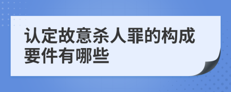 认定故意杀人罪的构成要件有哪些