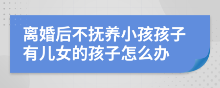 离婚后不抚养小孩孩子有儿女的孩子怎么办