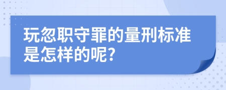 玩忽职守罪的量刑标准是怎样的呢?