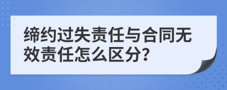 缔约过失责任与合同无效责任怎么区分？