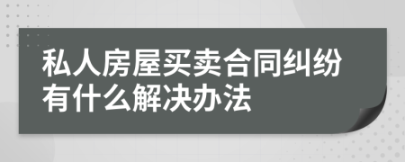 私人房屋买卖合同纠纷有什么解决办法