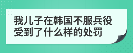 我儿子在韩国不服兵役受到了什么样的处罚