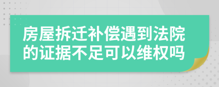 房屋拆迁补偿遇到法院的证据不足可以维权吗