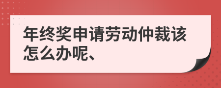 年终奖申请劳动仲裁该怎么办呢、