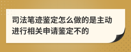 司法笔迹鉴定怎么做的是主动进行相关申请鉴定不的