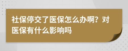 社保停交了医保怎么办啊？对医保有什么影响吗