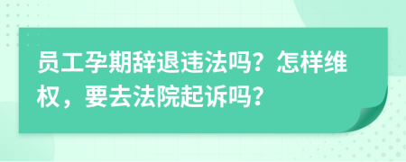 员工孕期辞退违法吗？怎样维权，要去法院起诉吗？