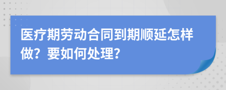 医疗期劳动合同到期顺延怎样做？要如何处理？