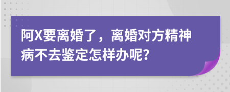 阿X要离婚了，离婚对方精神病不去鉴定怎样办呢？