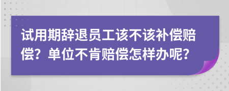 试用期辞退员工该不该补偿赔偿？单位不肯赔偿怎样办呢？