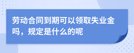 劳动合同到期可以领取失业金吗，规定是什么的呢