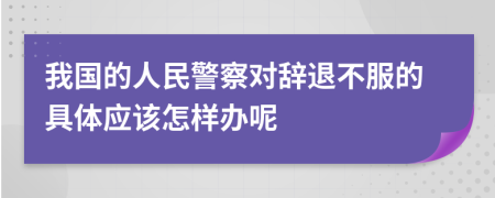 我国的人民警察对辞退不服的具体应该怎样办呢