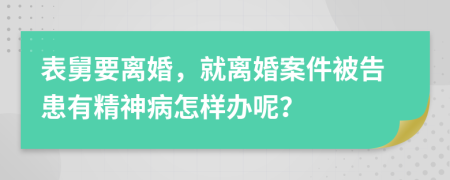 表舅要离婚，就离婚案件被告患有精神病怎样办呢？