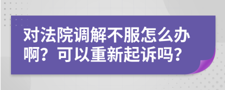 对法院调解不服怎么办啊？可以重新起诉吗？