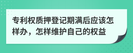 专利权质押登记期满后应该怎样办，怎样维护自己的权益