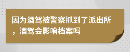 因为酒驾被警察抓到了派出所，酒驾会影响档案吗