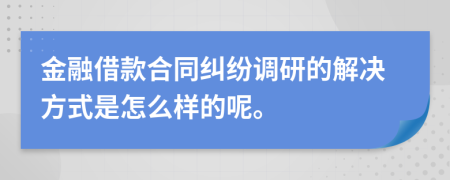 金融借款合同纠纷调研的解决方式是怎么样的呢。