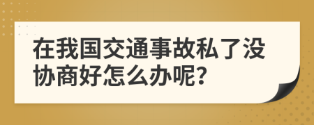 在我国交通事故私了没协商好怎么办呢？