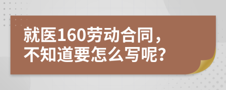 就医160劳动合同，不知道要怎么写呢？