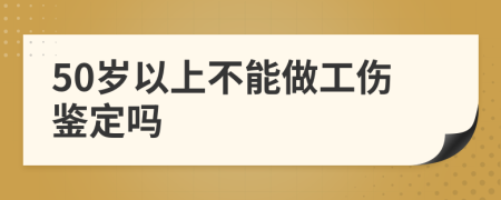 50岁以上不能做工伤鉴定吗