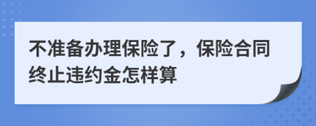 不准备办理保险了，保险合同终止违约金怎样算