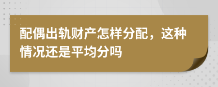 配偶出轨财产怎样分配，这种情况还是平均分吗