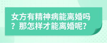 女方有精神病能离婚吗？那怎样才能离婚呢？