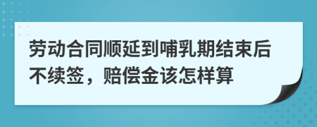 劳动合同顺延到哺乳期结束后不续签，赔偿金该怎样算