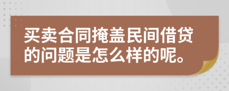 买卖合同掩盖民间借贷的问题是怎么样的呢。