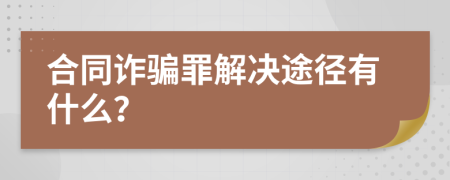 合同诈骗罪解决途径有什么？