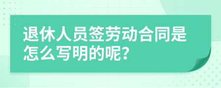 退休人员签劳动合同是怎么写明的呢？