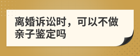 离婚诉讼时，可以不做亲子鉴定吗