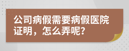 公司病假需要病假医院证明，怎么弄呢？