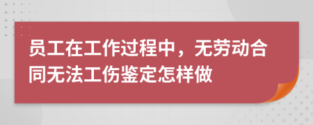 员工在工作过程中，无劳动合同无法工伤鉴定怎样做