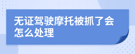 无证驾驶摩托被抓了会怎么处理