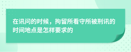 在讯问的时候，拘留所看守所被刑讯的时间地点是怎样要求的