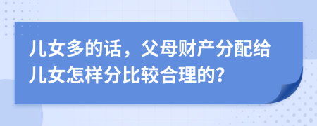儿女多的话，父母财产分配给儿女怎样分比较合理的？