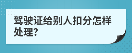 驾驶证给别人扣分怎样处理？