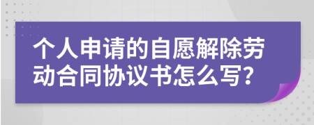 个人申请的自愿解除劳动合同协议书怎么写？