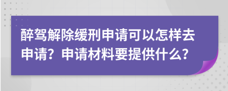 醉驾解除缓刑申请可以怎样去申请？申请材料要提供什么？