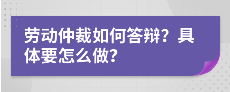 劳动仲裁如何答辩？具体要怎么做？