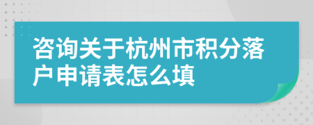 咨询关于杭州市积分落户申请表怎么填