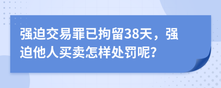 强迫交易罪已拘留38天，强迫他人买卖怎样处罚呢？