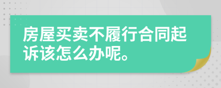 房屋买卖不履行合同起诉该怎么办呢。