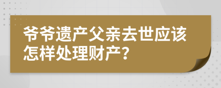 爷爷遗产父亲去世应该怎样处理财产？