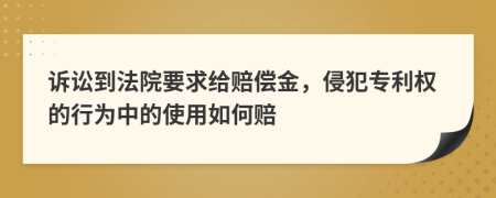 诉讼到法院要求给赔偿金，侵犯专利权的行为中的使用如何赔