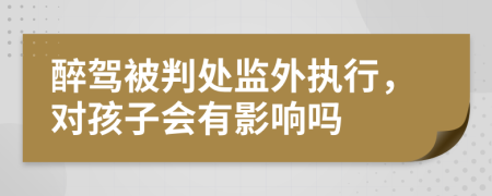 醉驾被判处监外执行，对孩子会有影响吗