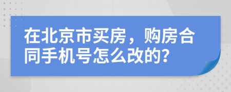 在北京市买房，购房合同手机号怎么改的？