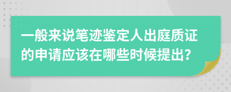 一般来说笔迹鉴定人出庭质证的申请应该在哪些时候提出？