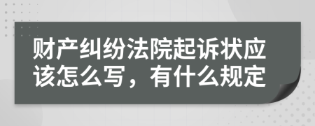 财产纠纷法院起诉状应该怎么写，有什么规定